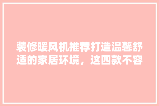 装修暖风机推荐打造温馨舒适的家居环境，这四款不容错过！