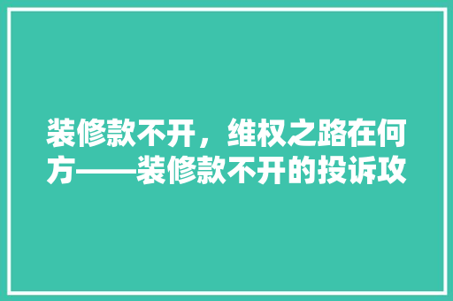 装修款不开，维权之路在何方——装修款不开的投诉攻略