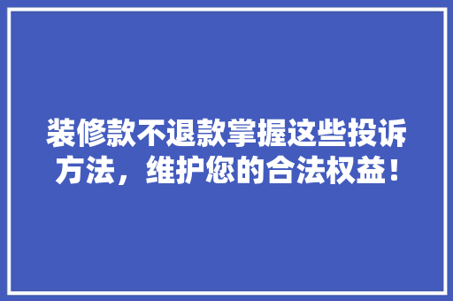 装修款不退款掌握这些投诉方法，维护您的合法权益！