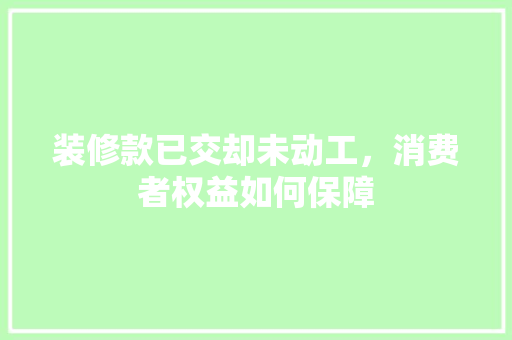装修款已交却未动工，消费者权益如何保障