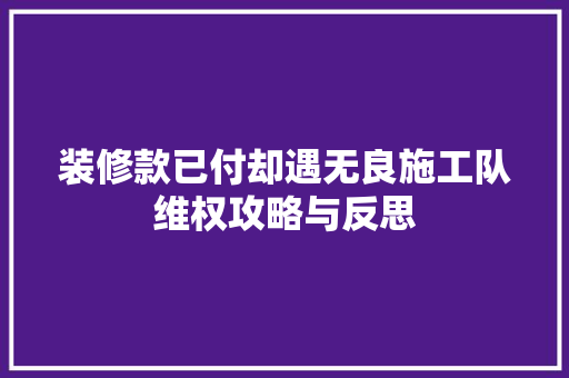 装修款已付却遇无良施工队维权攻略与反思