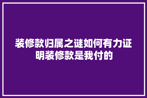 装修款归属之谜如何有力证明装修款是我付的