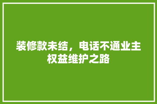 装修款未结，电话不通业主权益维护之路
