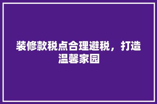 装修款税点合理避税，打造温馨家园
