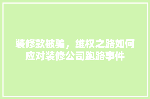 装修款被骗，维权之路如何应对装修公司跑路事件