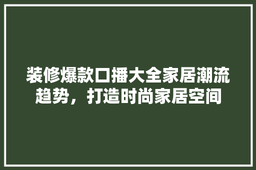 装修爆款口播大全家居潮流趋势，打造时尚家居空间