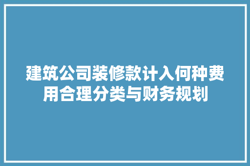 建筑公司装修款计入何种费用合理分类与财务规划