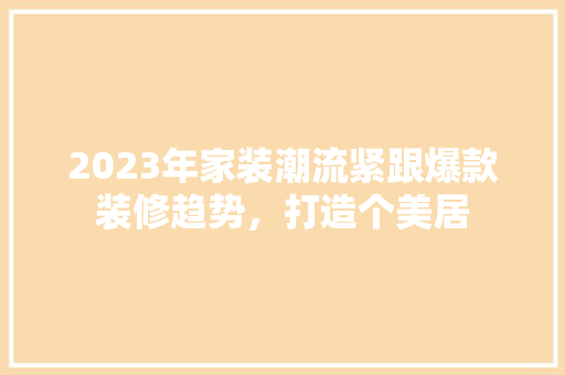 2023年家装潮流紧跟爆款装修趋势，打造个美居