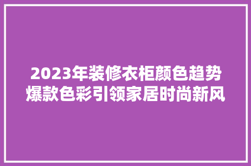 2023年装修衣柜颜色趋势爆款色彩引领家居时尚新风尚