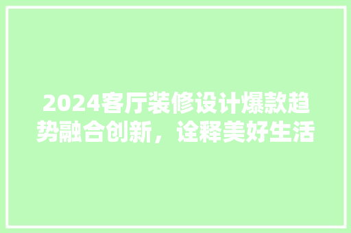 2024客厅装修设计爆款趋势融合创新，诠释美好生活