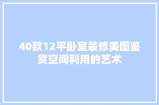 40款12平卧室装修美图鉴赏空间利用的艺术