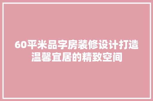 60平米品字房装修设计打造温馨宜居的精致空间