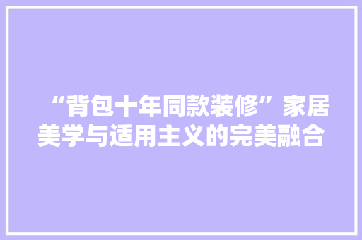 “背包十年同款装修”家居美学与适用主义的完美融合