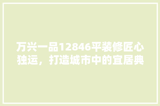 万兴一品12846平装修匠心独运，打造城市中的宜居典范