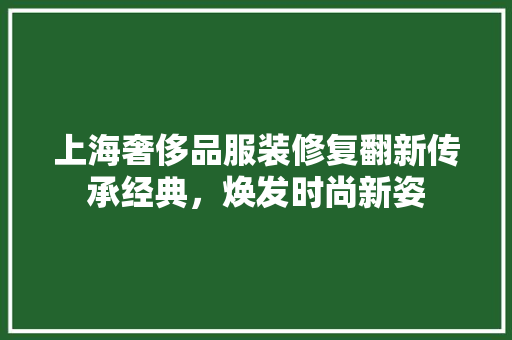 上海奢侈品服装修复翻新传承经典，焕发时尚新姿