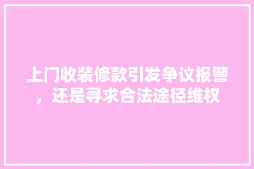 上门收装修款引发争议报警，还是寻求合法途径维权