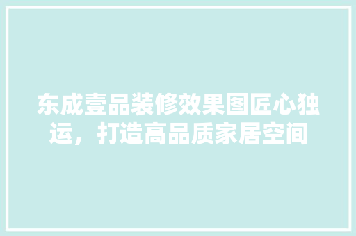 东成壹品装修效果图匠心独运，打造高品质家居空间