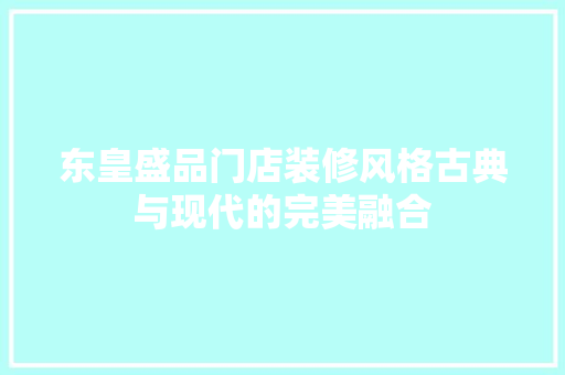 东皇盛品门店装修风格古典与现代的完美融合