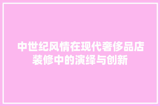 中世纪风情在现代奢侈品店装修中的演绎与创新
