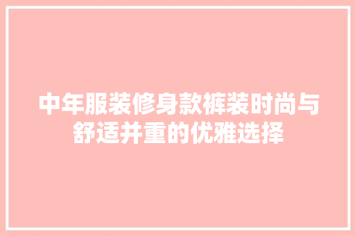 中年服装修身款裤装时尚与舒适并重的优雅选择