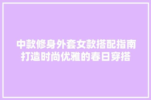 中款修身外套女款搭配指南打造时尚优雅的春日穿搭
