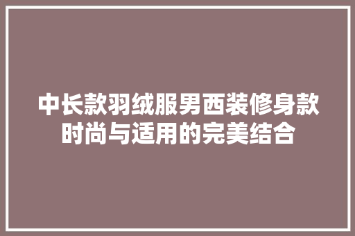 中长款羽绒服男西装修身款时尚与适用的完美结合