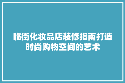 临街化妆品店装修指南打造时尚购物空间的艺术