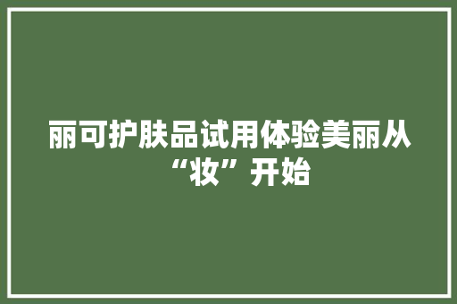 丽可护肤品试用体验美丽从“妆”开始