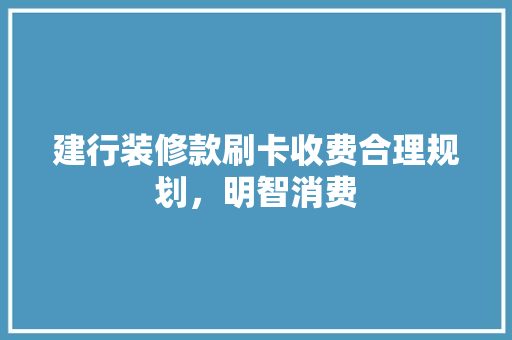建行装修款刷卡收费合理规划，明智消费