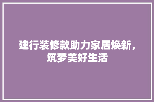 建行装修款助力家居焕新，筑梦美好生活