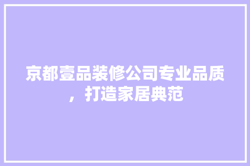 京都壹品装修公司专业品质，打造家居典范