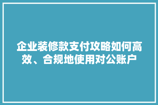 企业装修款支付攻略如何高效、合规地使用对公账户