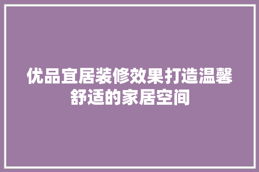 优品宜居装修效果打造温馨舒适的家居空间