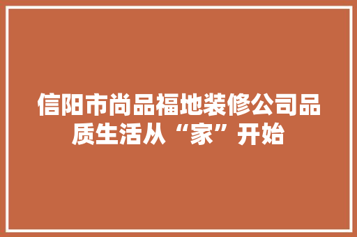 信阳市尚品福地装修公司品质生活从“家”开始