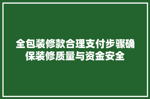 全包装修款合理支付步骤确保装修质量与资金安全