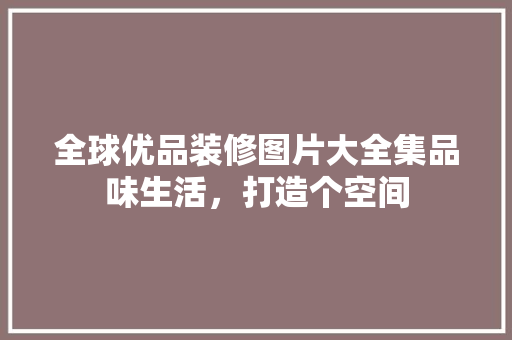 全球优品装修图片大全集品味生活，打造个空间