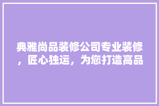 典雅尚品装修公司专业装修，匠心独运，为您打造高品质家居空间