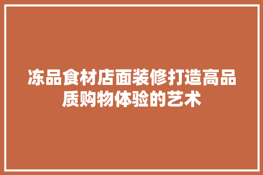 冻品食材店面装修打造高品质购物体验的艺术