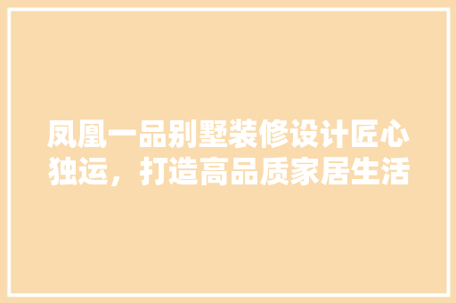 凤凰一品别墅装修设计匠心独运，打造高品质家居生活