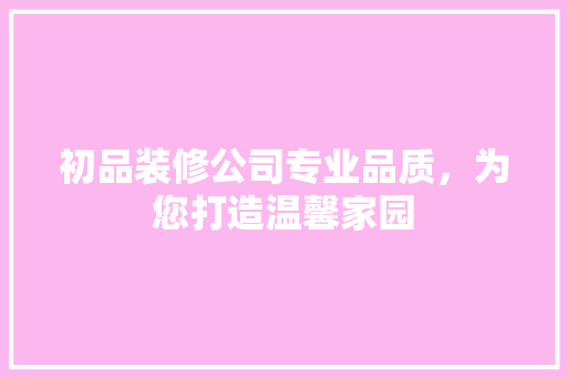 初品装修公司专业品质，为您打造温馨家园