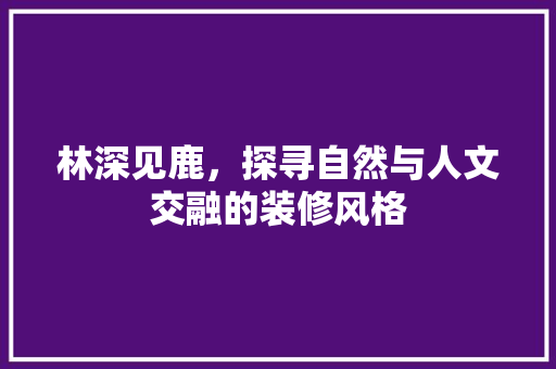 林深见鹿，探寻自然与人文交融的装修风格