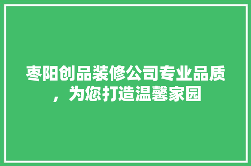 枣阳创品装修公司专业品质，为您打造温馨家园