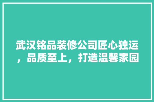 武汉铭品装修公司匠心独运，品质至上，打造温馨家园的领航者
