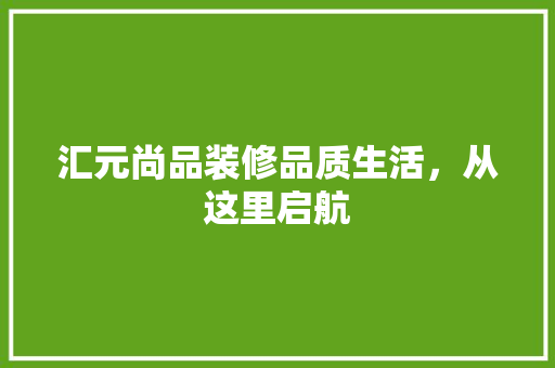 汇元尚品装修品质生活，从这里启航
