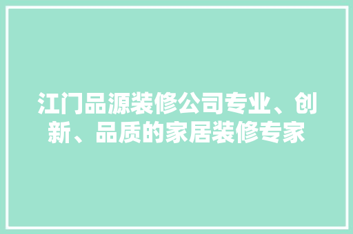 江门品源装修公司专业、创新、品质的家居装修专家