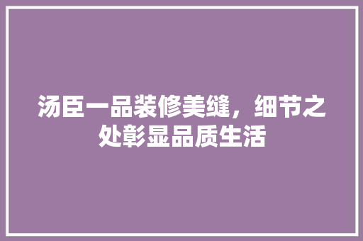 汤臣一品装修美缝，细节之处彰显品质生活