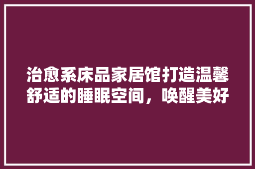 治愈系床品家居馆打造温馨舒适的睡眠空间，唤醒美好清晨