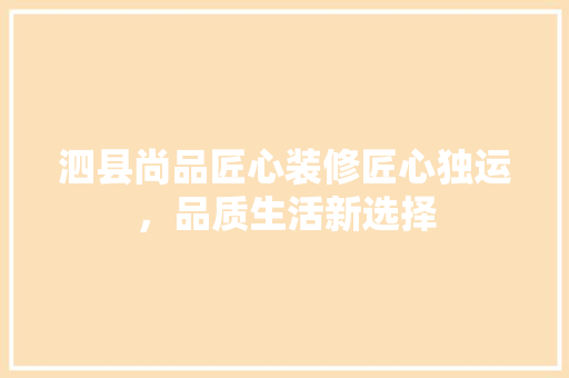 泗县尚品匠心装修匠心独运，品质生活新选择