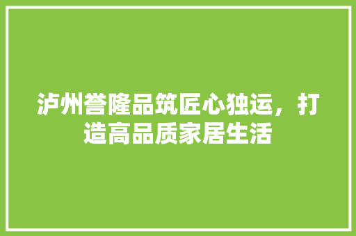 泸州誉隆品筑匠心独运，打造高品质家居生活