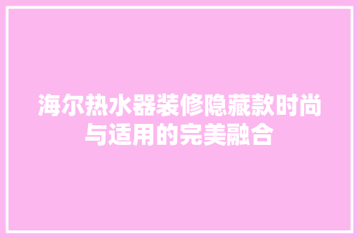 海尔热水器装修隐藏款时尚与适用的完美融合
